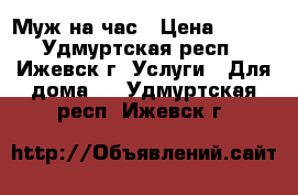 Муж на час › Цена ­ 500 - Удмуртская респ., Ижевск г. Услуги » Для дома   . Удмуртская респ.,Ижевск г.